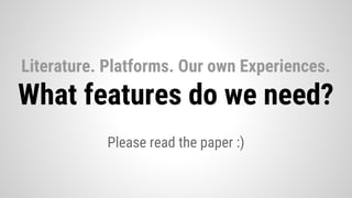 Please read the paper :)
Literature. Platforms. Our own Experiences.
What features do we need?
 
