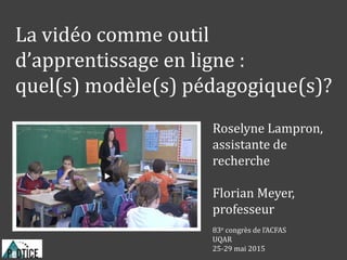 La vidéo comme outil
d’apprentissage en ligne :
quel(s) modèle(s) pédagogique(s)?
Roselyne Lampron,
assistante de
recherche
Florian Meyer,
professeur
83e congrès de l’ACFAS
UQAR
25-29 mai 2015
 