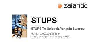 STUPS
STUPS To Unleash Penguin Swarms
AWS Berlin Meetup 2015-05-21
henning.jacobs@zalando.de @try_except_
 