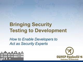 Bringing Security
Testing to Development
How to Enable Developers to
Act as Security Experts
 