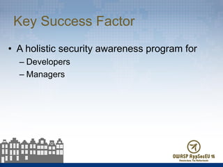 Key Success Factor
• A holistic security awareness program for
– Developers
– Managers
 
