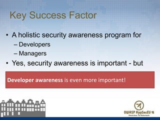 Key Success Factor
• A holistic security awareness program for
– Developers
– Managers
• Yes, security awareness is import...