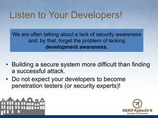 Listen to Your Developers!
• Building a secure system more difficult than finding
a successful attack.
• Do not expect you...