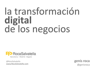 la transformación
digital
de los negocios
genís roca
@genisroca
Barcelona – Madrid - Bogotá
@RocaSalvatella
www.RocaSalvatella.com
 
