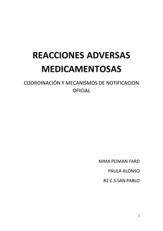 1
REACCIONES ADVERSAS
MEDICAMENTOSAS
COORDINACIÓN Y MECANISMOS DE NOTIFICACION
OFICIAL
NIMA PEIMAN FARD
PAULA ALONSO
R2 C.S.SAN PABLO
 