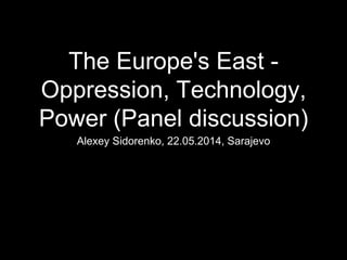 The Europe's East -
Oppression, Technology,
Power (Panel discussion)
Alexey Sidorenko, 22.05.2014, Sarajevo
 