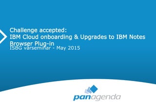 Challenge accepted:
IBM Cloud onboarding & Upgrades to IBM Notes
Browser Plug-in
ISBG vårseminar - May 2015
 