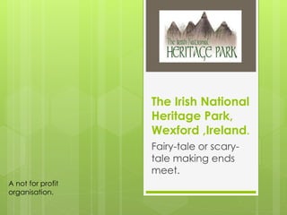 The Irish National
Heritage Park,
Wexford ,Ireland.
Fairy-tale or scary-
tale making ends
meet.
A not for profit
organisation.
 