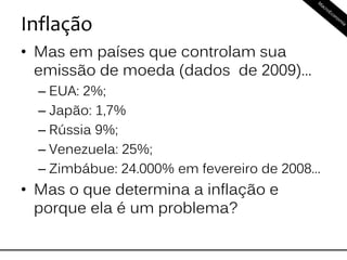 Inflação
• Mas em países que controlam sua
emissão de moeda (dados de 2009)...
– EUA: 2%;
– Japão: 1,7%
– Rússia 9%;
– Venezuela: 25%;
– Zimbábue: 24.000% em fevereiro de 2008...
• Mas o que determina a inflação e
porque ela é um problema?
 