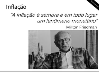 Inflação
“A Inflação é sempre e em todo lugar
um fenômeno monetário”
Millton Friedman
 