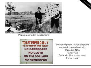 Hiperinflação: +50% a.m.
Papagaios feitos de dinheiro
Somente papel higiênico pode
ser usado neste banheiro
Papelão: Não
Pano: Não
Dolar do Zimbabwe: Não
Jornais: Não
 