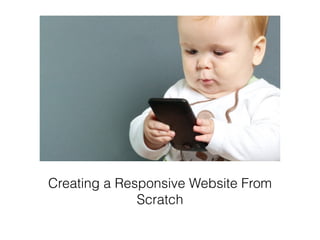 Creating a Responsive Website From
Scratch
 