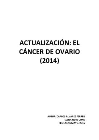 ACTUALIZACIÓN: EL
CÁNCER DE OVARIO
(2014)
AUTOR: CARLOS ÁLVAREZ FERRER
ELENA NUIN CONS
FECHA: 28/MAYO/2015
 