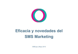 Eficacia y novedades del
SMS Marketing
OMExpo | Mayo 2015
 