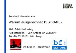 1
Warum ausgerechnet BIBFRAME?
104. Bibliothekartag
"Bibliotheken – von Anfang an Zukunft"
26.-29.05.2015 | Nürnberg
#bibtag15 #bibframe
Reinhold Heuvelmann
 