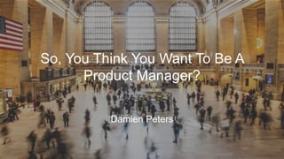 So, You Think You Want To Be A
Product Manager?
Damien Peters
 