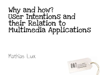 Why and how?
User Intentions and
their Relation to
Multimedia Applications
Mathias Lux
 