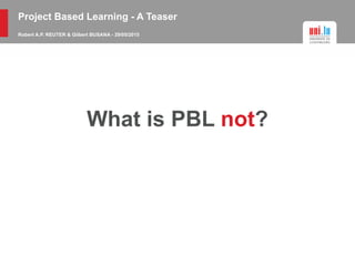 Project Based Learning - A Teaser
Robert A.P. REUTER & Gilbert BUSANA - 29/05/2015
What is PBL not?
 