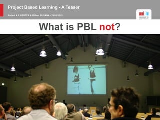 Project Based Learning - A Teaser
Robert A.P. REUTER & Gilbert BUSANA - 29/05/2015
What is PBL not?
 