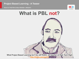 Project Based Learning - A Teaser
Robert A.P. REUTER & Gilbert BUSANA - 29/05/2015
What is PBL not?
What Project Based Learning Isn’t by Jeff Robin, art teacher at High Tech High
http://linkis.com/eeH7I
 