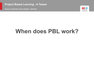 Project Based Learning - A Teaser
Robert A.P. REUTER & Gilbert BUSANA - 29/05/2015
When does PBL work?
 