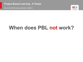 Project Based Learning - A Teaser
Robert A.P. REUTER & Gilbert BUSANA - 29/05/2015
When does PBL not work?
 