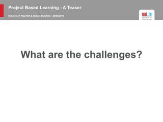 Project Based Learning - A Teaser
Robert A.P. REUTER & Gilbert BUSANA - 29/05/2015
What are the challenges?
 