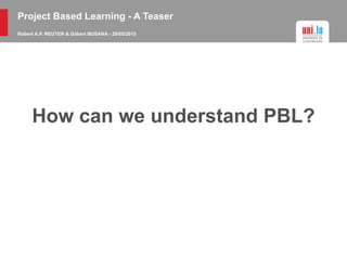 Project Based Learning - A Teaser
Robert A.P. REUTER & Gilbert BUSANA - 29/05/2015
How can we understand PBL?
 