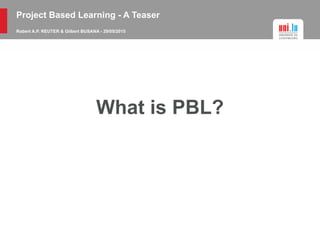 Project Based Learning - A Teaser
Robert A.P. REUTER & Gilbert BUSANA - 29/05/2015
What is PBL?
 