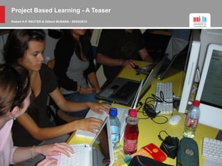 Project Based Learning - A Teaser
Robert A.P. REUTER & Gilbert BUSANA - 29/05/2015
 