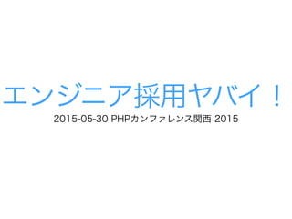 エンジニア採用ヤバイ！
2015-05-30 PHPカンファレンス関西 2015
 