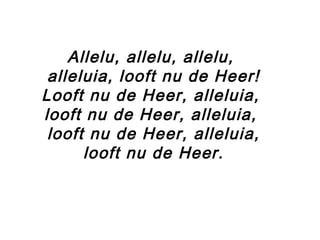 Allelu, allelu, allelu,
alleluia, looft nu de Heer!
Looft nu de Heer, alleluia,
looft nu de Heer, alleluia,
looft nu de Heer, alleluia,
looft nu de Heer.
 