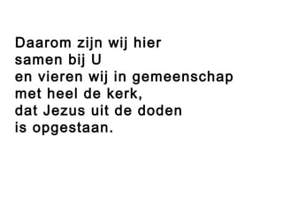 Daarom zijn wij hier
samen bij U
en vieren wij in gemeenschap
met heel de kerk,
dat Jezus uit de doden
is opgestaan.
 