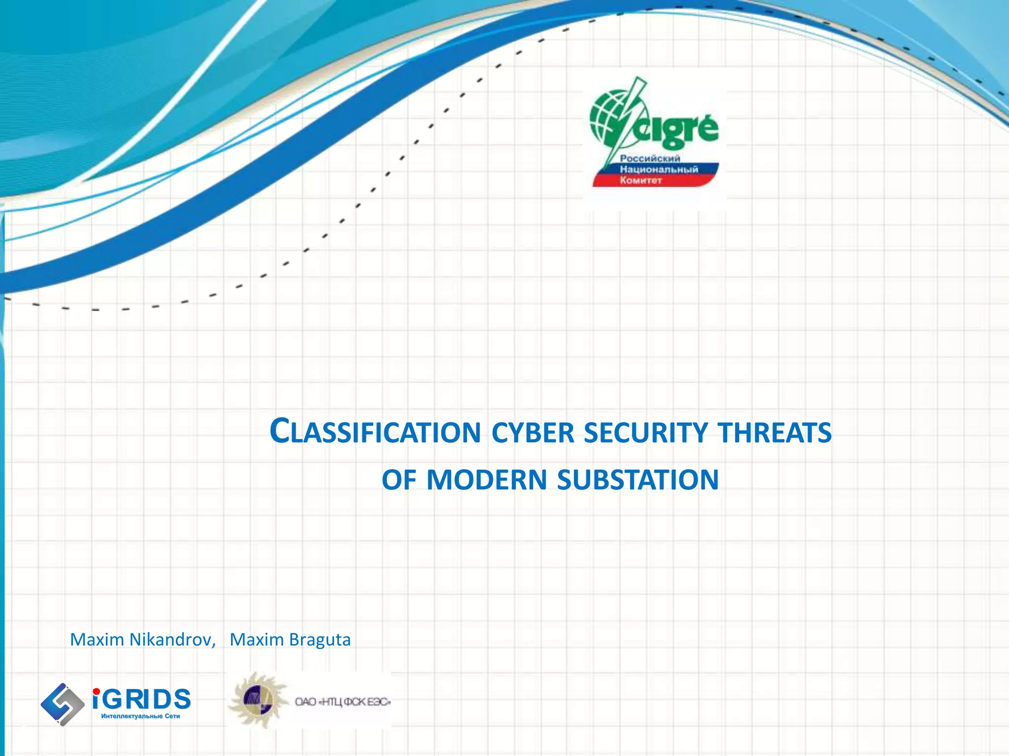 CLASSIFICATION CYBER SECURITY THREATS
OF MODERN SUBSTATION
1
Maxim Nikandrov, Maxim Braguta
IGRIDSIGRIDSИнтеллектуальные СетиИнтеллектуальные Сети
 