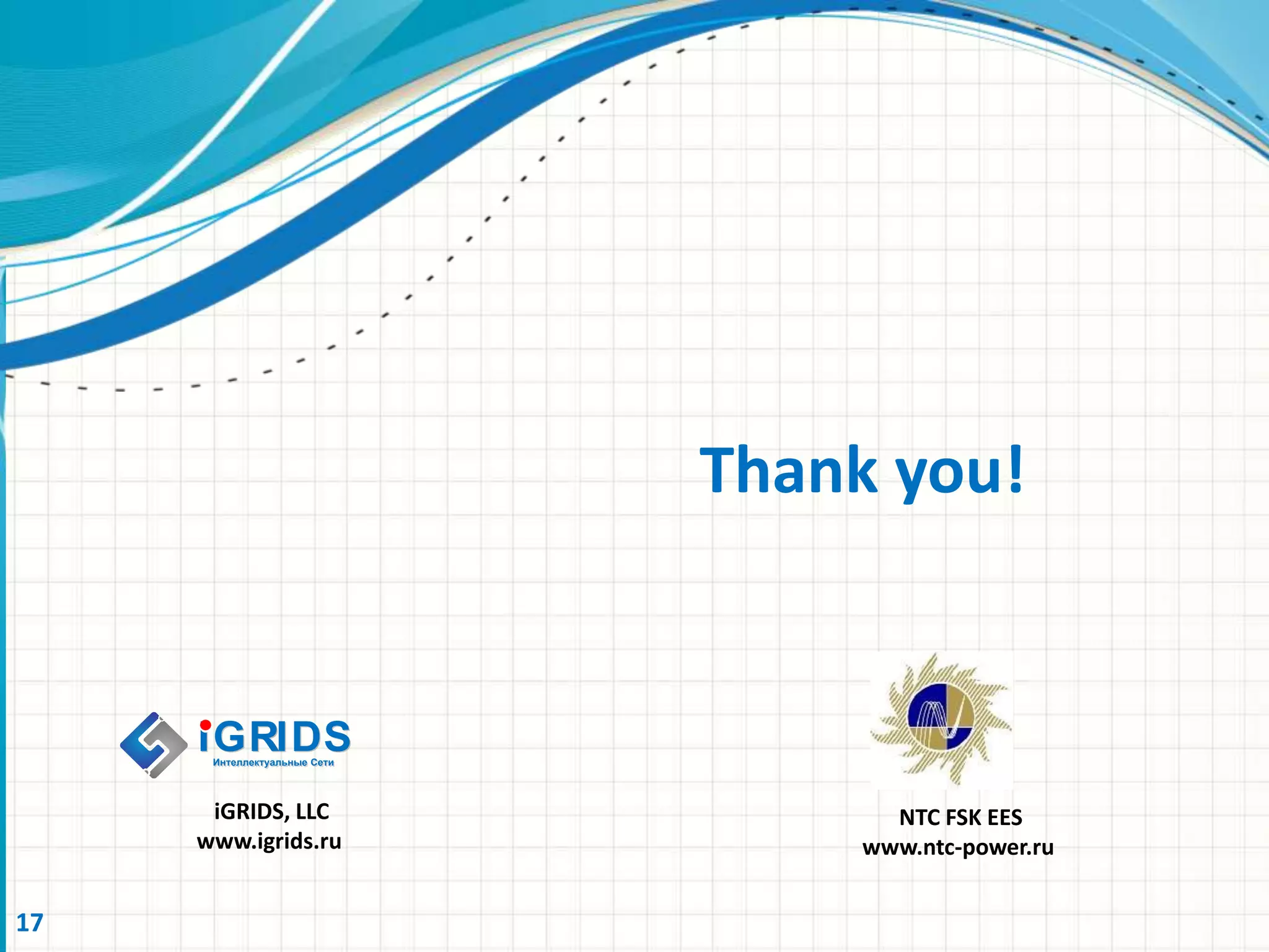 Thank you!
17
iGRIDS, LLC
www.igrids.ru
NTC FSK EES
www.ntc-power.ru
IGRIDSIGRIDSИнтеллектуальные СетиИнтеллектуальные Сети
 