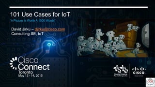 101 Use Cases for IoT
“A Picture Is Worth A 1000 Words”
David Jirku – djirku@cisco.com
Consulting SE, IoT
 