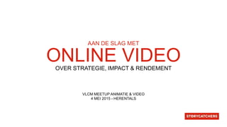 ONLINE VIDEOOVER STRATEGIE, IMPACT & RENDEMENT
VLCM MEETUP ANIMATIE & VIDEO
4 MEI 2015 - HERENTALS	
  
AAN DE SLAG MET
 