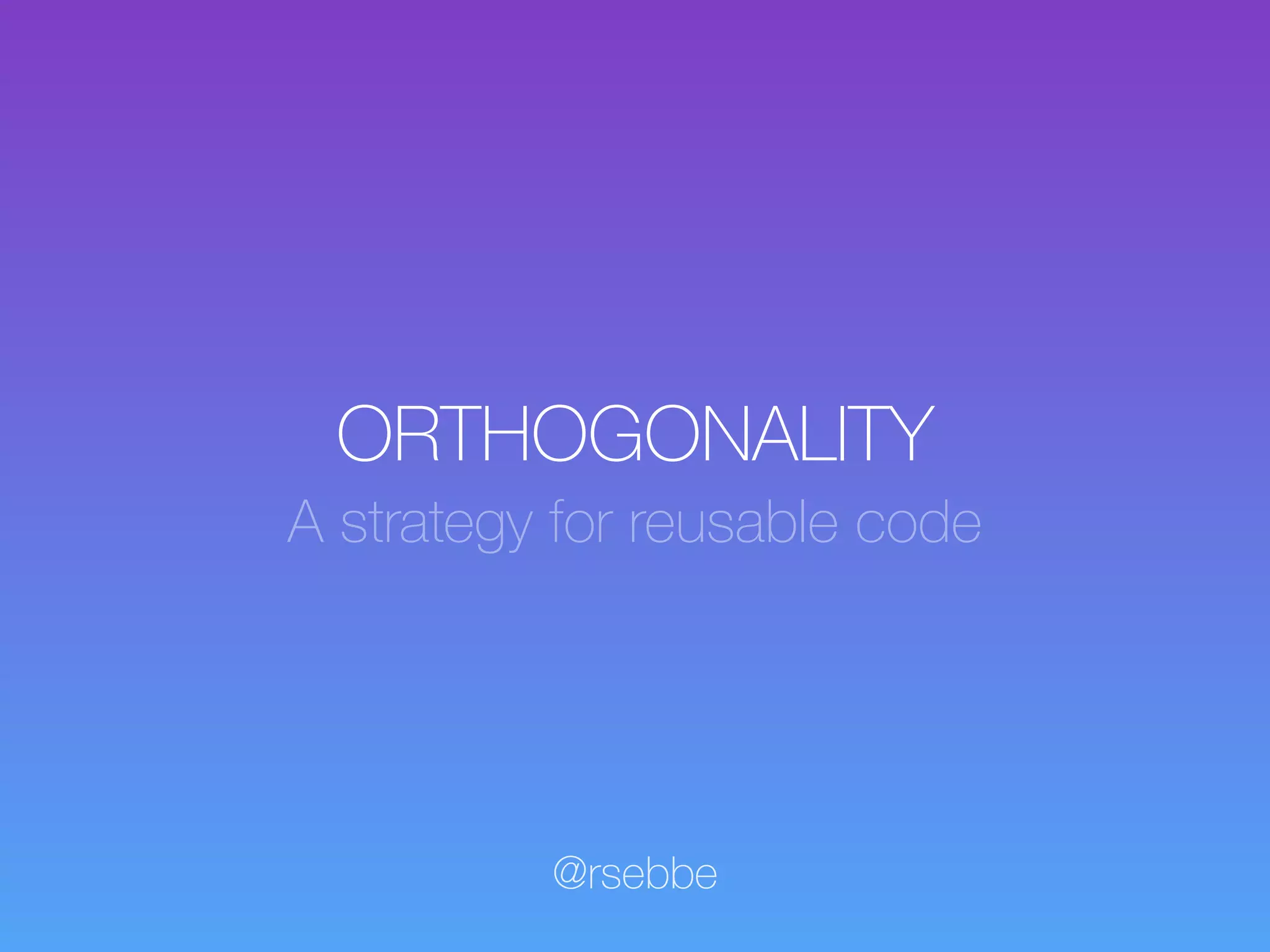 ORTHOGONALITY
A strategy for reusable code
@rsebbe
 