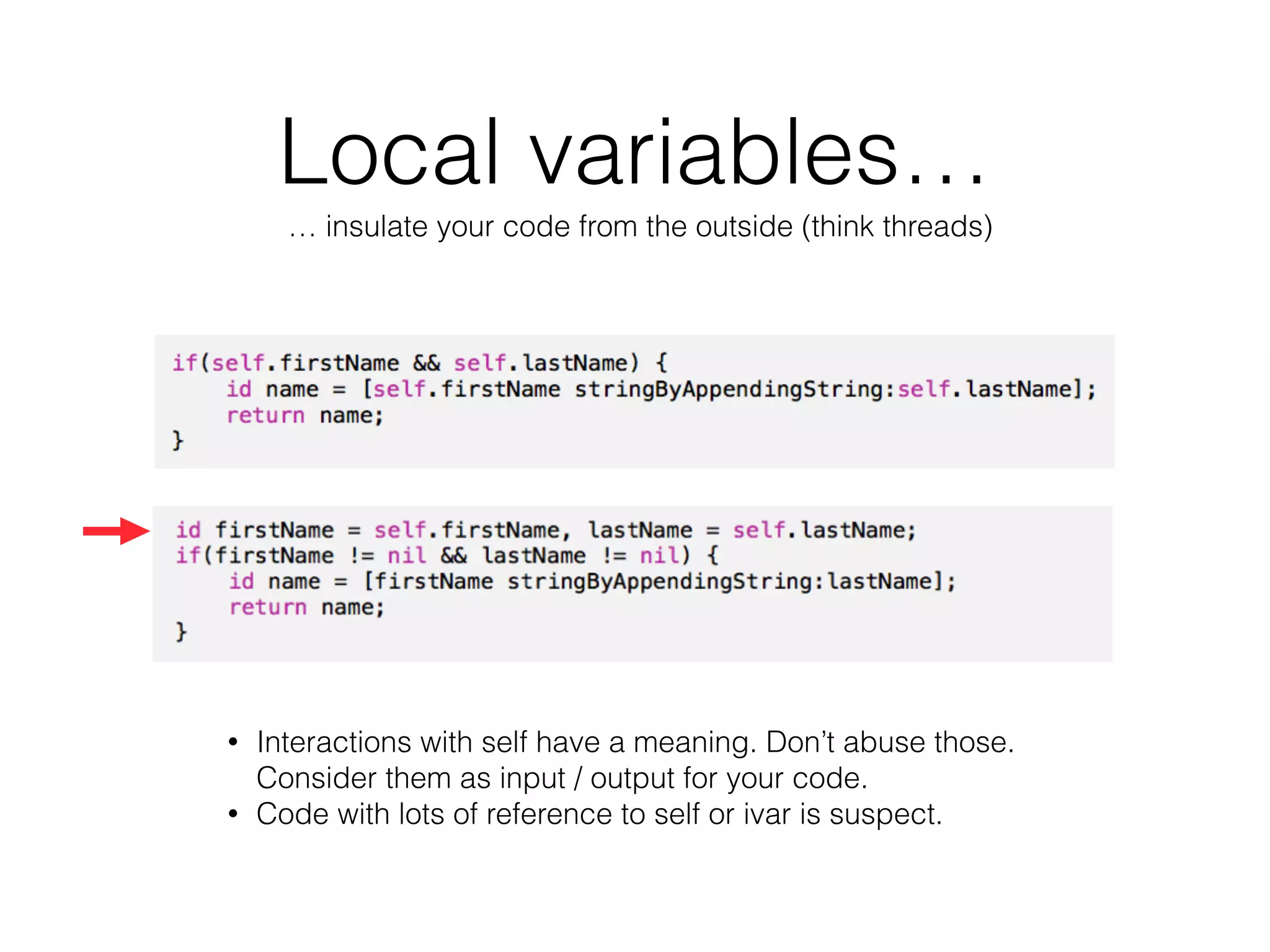 Local variables…
… insulate your code from the outside (think threads)
• Interactions with self have a meaning. Don’t abuse those.
Consider them as input / output for your code.
• Code with lots of reference to self or ivar is suspect.
 