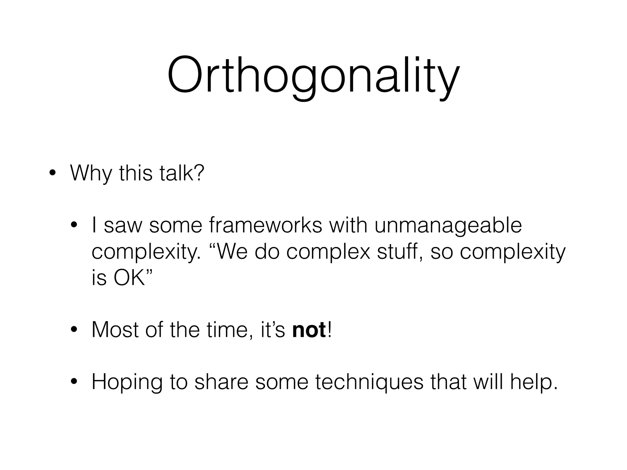 Orthogonality
• Why this talk?
• I saw some frameworks with unmanageable
complexity. “We do complex stuff, so complexity
is OK”
• Most of the time, it’s not!
• Hoping to share some techniques that will help.
 