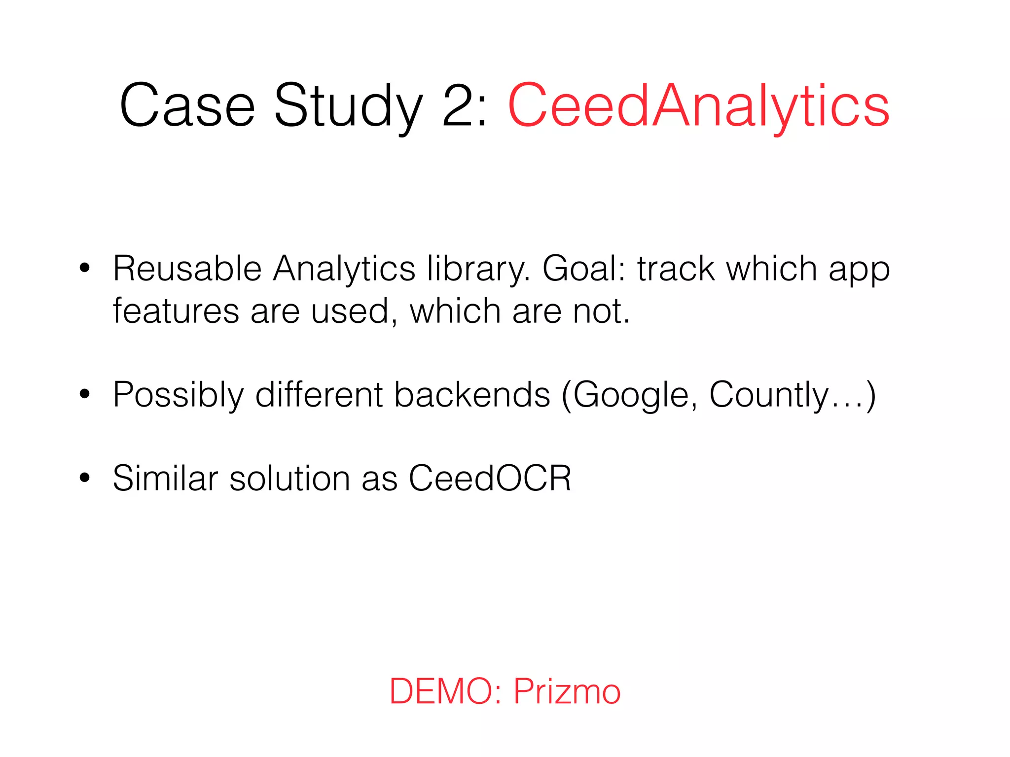 Case Study 2: CeedAnalytics
• Reusable Analytics library. Goal: track which app
features are used, which are not.
• Possibly different backends (Google, Countly…)
• Similar solution as CeedOCR
DEMO: Prizmo
 