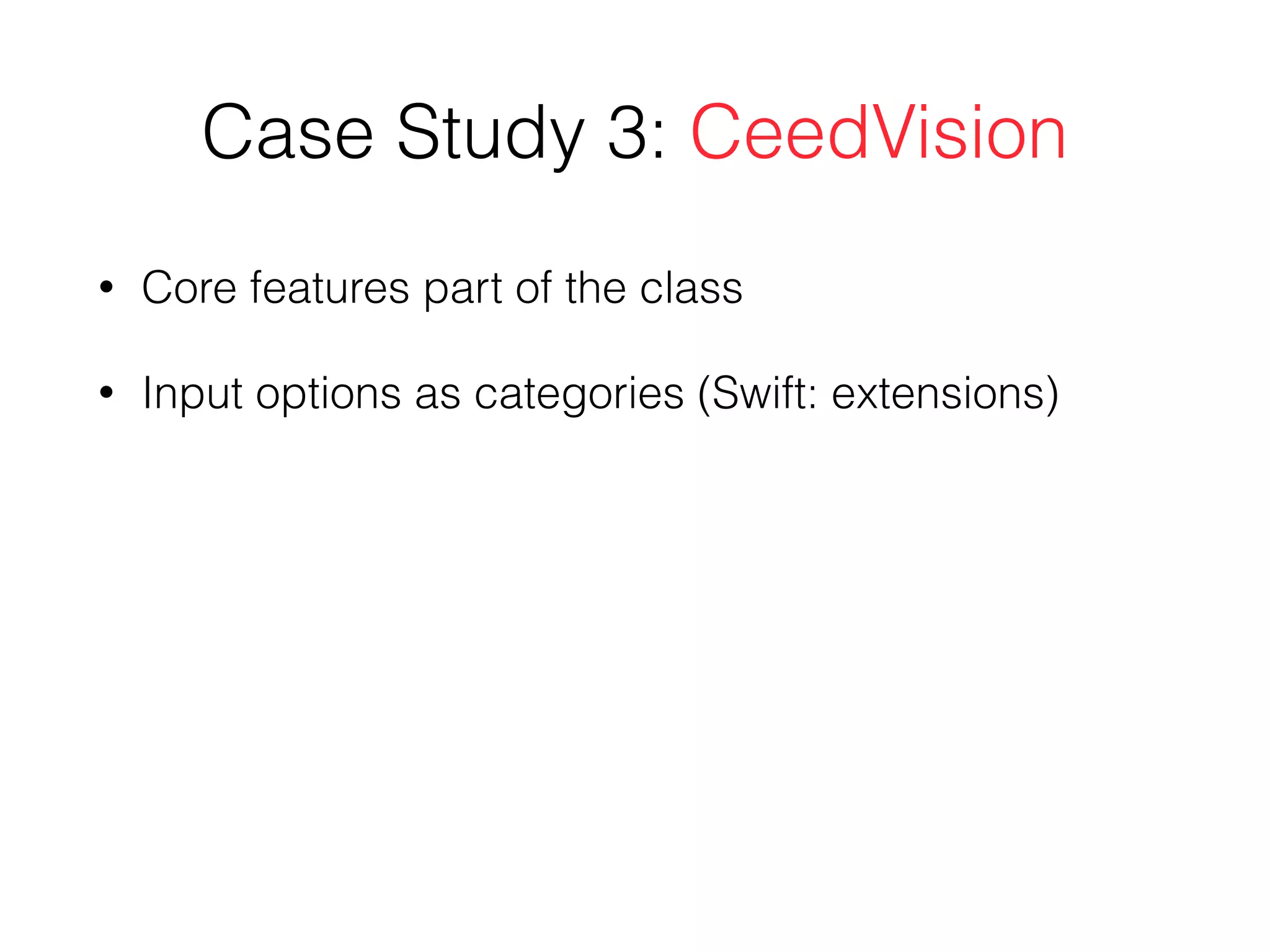 Case Study 3: CeedVision
• Core features part of the class
• Input options as categories (Swift: extensions)
 
