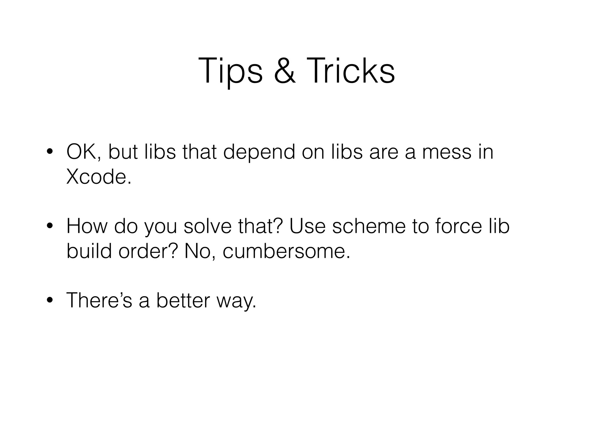Tips & Tricks
• OK, but libs that depend on libs are a mess in
Xcode.
• How do you solve that? Use scheme to force lib
build order? No, cumbersome.
• There’s a better way.
 