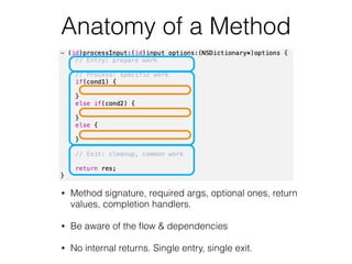 Anatomy of a Method
• Method signature, required args, optional ones, return
values, completion handlers.
• Be aware of the ﬂow & dependencies
• No internal returns. Single entry, single exit.
 
