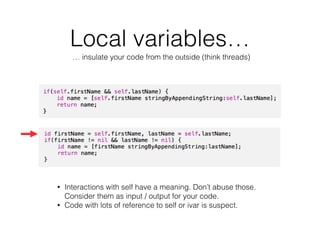 Local variables…
… insulate your code from the outside (think threads)
• Interactions with self have a meaning. Don’t abuse those.
Consider them as input / output for your code.
• Code with lots of reference to self or ivar is suspect.
 