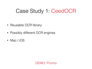 Case Study 1: CeedOCR
• Reusable OCR library
• Possibly different OCR engines
• Mac / iOS
DEMO: Prizmo
 