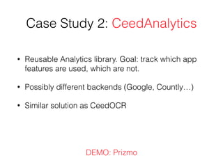 Case Study 2: CeedAnalytics
• Reusable Analytics library. Goal: track which app
features are used, which are not.
• Possibly different backends (Google, Countly…)
• Similar solution as CeedOCR
DEMO: Prizmo
 