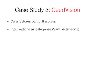 Case Study 3: CeedVision
• Core features part of the class
• Input options as categories (Swift: extensions)
 
