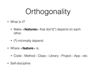 Orthogonality
• What is it?
• Make <features> that don’t(*) depend on each
other.
• (*) minimally depend
• Where <feature> is:
• Code - Method - Class - Library - Project - App - etc.
• Self-discipline
 