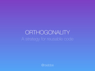 ORTHOGONALITY
A strategy for reusable code
@rsebbe
 